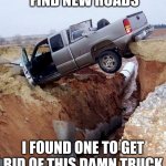 chevy silverado | '' FIND NEW ROADS''; I FOUND ONE TO GET RID OF THIS DAMN TRUCK | image tagged in chevy silverado | made w/ Imgflip meme maker