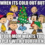 cold | WHEN ITS COLD OUT BUT; YOUR MOM WANTS YOU TO PLAY WITH YOUR FRIENDS | image tagged in merry christmas | made w/ Imgflip meme maker