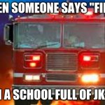 This kinda don't make sence | WHEN SOMEONE SAYS ''FIRE!''; IN A SCHOOL FULL OF JK'S | image tagged in fire truck | made w/ Imgflip meme maker