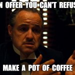 coffee | AN  OFFER  YOU  CAN'T  REFUSE; MAKE  A  POT  OF  COFFEE | image tagged in godfather | made w/ Imgflip meme maker