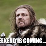 WEEKEND IS COMING | WEEKEND IS COMING......... | image tagged in ned stark,weekend | made w/ Imgflip meme maker