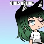 girl's be like | GIRLS BE LIKE: | image tagged in msmg gacha life oh no | made w/ Imgflip meme maker