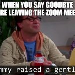 My mommy raised a gentleman | WHEN YOU SAY GOODBYE BEFORE LEAVING THE ZOOM MEETING | image tagged in my mommy raised a gentleman,funny | made w/ Imgflip meme maker