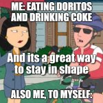 New meme temp (for this site) from family guy, so heres to the first! | ME: EATING DORITOS AND DRINKING COKE; ALSO ME, TO MYSELF: | image tagged in and its a great way to stay in shape with center text | made w/ Imgflip meme maker