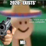 2020 Stinks | 2020: *EXISTS*; ME: | image tagged in you loco'd your last poco compadre | made w/ Imgflip meme maker