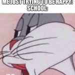 no bugs bunny | ME JUST TRYING TO BE HAPPY:
SCHOOL: | image tagged in no bugs bunny,funny,meme,school,no | made w/ Imgflip meme maker