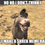 idk | NO NO I DON'T THINK I; WILL MAKE A SHREK MEME RANDY | image tagged in donkey shrek | made w/ Imgflip meme maker