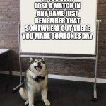 does this count as wholesome? | IF YOU EVER LOSE A MATCH IN ANY GAME JUST REMEMBER THAT SOMEWHERE OUT THERE YOU MADE SOMEONES DAY | image tagged in professor doggo,memes | made w/ Imgflip meme maker