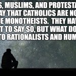 Looking at stars | JEWS, MUSLIMS, AND PROTESTANTS SAY THAT CATHOLICS ARE NOT TRUE MONOTHEISTS.  THEY HAVE A RIGHT TO SAY SO, BUT WHAT DOES IT MATTER TO RATIONALISTS AND HUMANISTS? | image tagged in looking at stars | made w/ Imgflip meme maker