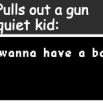 Idk if this is cringe or not. | Quiet kid: Pulls out a gun; The other quiet kid: | image tagged in wanna have a bad time | made w/ Imgflip meme maker