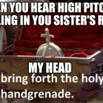 Hmmmmmm | WHEN YOU HEAR HIGH PITCHED WAILING IN YOU SISTER'S ROOM; MY HEAD | image tagged in bring forth the holy hand grenade | made w/ Imgflip meme maker