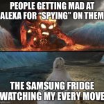 The spy | PEOPLE GETTING MAD AT ALEXA FOR “SPYING” ON THEM; THE SAMSUNG FRIDGE WATCHING MY EVERY MOVE | image tagged in zhdun sitting casually while te-ka is approaching | made w/ Imgflip meme maker