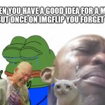 Sad times meme... | WHEN YOU HAVE A GOOD IDEA FOR A MEME
 BUT ONCE ON IMGFLIP YOU FORGET IT | image tagged in sad times | made w/ Imgflip meme maker
