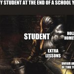 Thinking about the end of next year even though it hasn't begun | EVERY STUDENT AT THE END OF A SCHOOL YEAR:; STUDENT; HOLIDAY HOMEWORK; EXTRA LESSONS; UNFAIR AMOUNT OF TIME TO REST | image tagged in demon's souls defeated | made w/ Imgflip meme maker