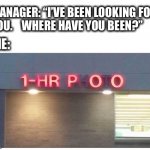 Should have checked there first. | MANAGER: “I’VE BEEN LOOKING FOR
YOU.    WHERE HAVE YOU BEEN?”; ME: | image tagged in 1 hour poo,sign fail,photo,manager,boss,bathroom | made w/ Imgflip meme maker