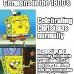 Ahh, it's that time of year again. | Nobody:
Germans in the 1800's; Celebrating Christmas 
normally; Re-enacting that
one fairy tale where
a cannibalistic old
lady lures children
into her house using
sweets by making
gingerbread houses. | image tagged in spongebob drake format,dark humor,christmas | made w/ Imgflip meme maker