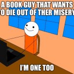 I'm one too | A BOOK GUY THAT WANTS TO DIE OUT OF THER MISERY; I’M ONE TOO | image tagged in i'm one too | made w/ Imgflip meme maker