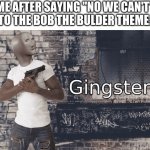 untitles image | ME AFTER SAYING "NO WE CAN'T" TO THE BOB THE BULDER THEME: | image tagged in gingster,memes,funny,bob the builder,never gonna give you up,never gonna let you down | made w/ Imgflip meme maker