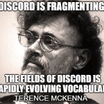 discord | DISCORD IS FRAGMENTING, THE FIELDS OF DISCORD IS RAPIDLY EVOLVING VOCABULARY; TERENCE MCKENNA | image tagged in terence mckenna,discord | made w/ Imgflip meme maker