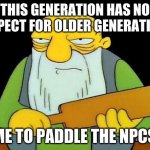 No Respect for older Generation | THIS GENERATION HAS NO RESPECT FOR OLDER GENERATION... TIME TO PADDLE THE NPCS!!! | image tagged in paddle | made w/ Imgflip meme maker