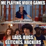 again? seriously? | ME PLAYING VIDEO GAMES; LAGS, BUGS, GLITCHES, HACKERS | image tagged in again seriously | made w/ Imgflip meme maker