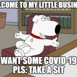 making money the wrong way | WELCOME TO MY LITTLE BUSINESS; WANT SOME COVID-19
PLS: TAKE A SIT | image tagged in memes,brian griffin | made w/ Imgflip meme maker