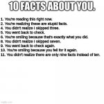 Admit it I got you. | 10 FACTS ABOUT YOU. 1. You're reading this right now.

2. You're realizing these are stupid facts.

4. You didn't realize I skipped three.

 | image tagged in memes,blank transparent square | made w/ Imgflip meme maker