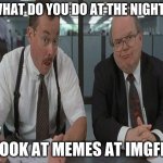 Do you do this at the night? | WHAT DO YOU DO AT THE NIGHT? I LOOK AT MEMES AT IMGFLP. | image tagged in what do you do here | made w/ Imgflip meme maker