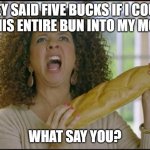 maya rudolph oprah bread parody | THEY SAID FIVE BUCKS IF I COULD FIT THIS ENTIRE BUN INTO MY MOUTH. WHAT SAY YOU? | image tagged in maya rudolph oprah bread parody | made w/ Imgflip meme maker