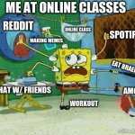 Me multitasking at online class | ME AT ONLINE CLASSES; REDDIT; ONLINE CLASS; SPOTIFY; MAKING MEMES; EAT BRAEKFAST; CHAT W/ FRIENDS; AMONG US; WORKOUT | image tagged in spongebob multitasking | made w/ Imgflip meme maker