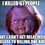 Chucky logic | I KILLED 67 PEOPLE... BUT I CAN'T GET RELATIVELY CLOSE TO KILLING ONE KID | image tagged in chucky | made w/ Imgflip meme maker