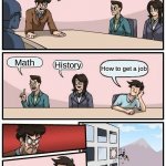 Boardroom Meeting Suggestion Meme | What Should we teach kids at school? Math History How to get a job | image tagged in memes,boardroom meeting suggestion | made w/ Imgflip meme maker