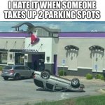 How rude and insensitive. | I HATE IT WHEN SOMEONE TAKES UP 2 PARKING SPOTS | image tagged in bad parking,upside down,how did that happen,insensitive,rude,taco bell | made w/ Imgflip meme maker