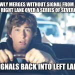 Perpetually Confused Driver | SLOWLY MERGES WITHOUT SIGNAL FROM LEFT LANE INTO RIGHT LANE OVER A SERIES OF SEVERAL BLOCKS; SIGNALS BACK INTO LEFT LANE | image tagged in perpetually confused driver,bad drivers,turn signals,lane change,stupid drivers | made w/ Imgflip meme maker