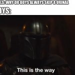 This is the way | GIRLS: WHY DO BOYS ALWAYS SKIP A URINAL; BOYS: | image tagged in this is the way | made w/ Imgflip meme maker