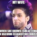 My wife when she knows I am getting her a vacuum cleaner for Christmas | MY WIFE; WHEN SHE KNOWS I AM GETTING HER A VACUUM CLEANER FOR CHRISTMAS | image tagged in christmas,christmas gifts,funny,prince,pissed,wife | made w/ Imgflip meme maker