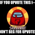Quit begging for upvotes | IF YOU UPVOTE THIS I--; DON'T BEG FOR UPVOTES | image tagged in among us shhhhhh | made w/ Imgflip meme maker