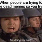 Im doing my part | When people are trying to revive dead memes so you try too: | image tagged in im doing my part | made w/ Imgflip meme maker