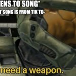 I need a weapon | ME:*LISTENS TO SONG*; SISTER: THAT SONG IS FROM TIK TO-; ME: | image tagged in i need a weapon | made w/ Imgflip meme maker