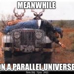 deerjeep | MEANWHILE; ON A PARALLEL UNIVERSE. | image tagged in deerjeep | made w/ Imgflip meme maker
