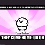 It's muffin time! | ME WHEN NO ONES HOME AND IM THE ONLY ONE THAT LIKES MUFFINS:; THEY COME HOME: UH OH | image tagged in it's muffin time | made w/ Imgflip meme maker