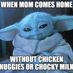 Sad Baby Yoda | WHEN MOM COMES HOME; WITHOUT CHICKEN NUGGIES OR CHOCKY MILK | image tagged in sad baby yoda | made w/ Imgflip meme maker