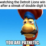 Lions | Me watching the Detroit Lions win one game after a streak of double digit losses:; YOU ARE PATHETIC. | image tagged in you are pathetic,veggietales,memes | made w/ Imgflip meme maker