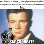 TikTok should be killed off! | Me: *listens to Never gonna give you up in public*; Random girl that uses TikTok: That song is from TikTok! They stole that from Tiktok! Me:; SAY GOODBYE! | image tagged in you know the rules and so do i say goodbye | made w/ Imgflip meme maker