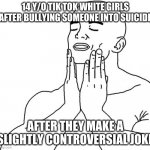 I've done it! I've stopped racism! | 14 Y/O TIK TOK WHITE GIRLS AFTER BULLYING SOMEONE INTO SUICIDE AFTER THEY MAKE A SLIGHTLY CONTROVERSIAL JOKE | image tagged in feels good man | made w/ Imgflip meme maker