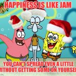 Spread Christmas Cheer! Spongebob Christmas Weekend Dec 11-13 a Kraziness_all_the_way, EGOS, MeMe_BOMB1, 44colt & TD1437 event | HAPPINESS IS LIKE JAM; YOU CAN'T SPREAD EVEN A LITTLE WITHOUT GETTING SOME ON YOURSELF | image tagged in spongebob christmas weekend,kraziness_all_the_way,egos,meme_bomb1,44colt,td1437 | made w/ Imgflip meme maker