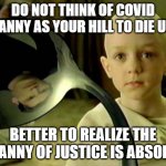 Spoon matrix | DO NOT THINK OF COVID TYRANNY AS YOUR HILL TO DIE UPON BETTER TO REALIZE THE TYRANNY OF JUSTICE IS ABSOLUTE | image tagged in spoon matrix | made w/ Imgflip meme maker