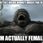 LOLOLOLOOOLOLOLOLOLPOLOLOLOLOLOLOL | 9 YO ME AFTER I HEARD MONKEY NOISES FOR 10 HOURS; (IM ACTUALLY FEMALE) | image tagged in kong furious | made w/ Imgflip meme maker
