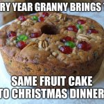 fruitcake | EVERY YEAR GRANNY BRINGS THE; SAME FRUIT CAKE TO CHRISTMAS DINNER. | image tagged in fruitcake | made w/ Imgflip meme maker
