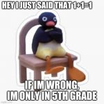 MAD MR. PENGUIN | HEY I JUST SAID THAT 1+1=1; IF IM WRONG, IM ONLY IN 5TH GRADE | image tagged in mad mr penguin | made w/ Imgflip meme maker